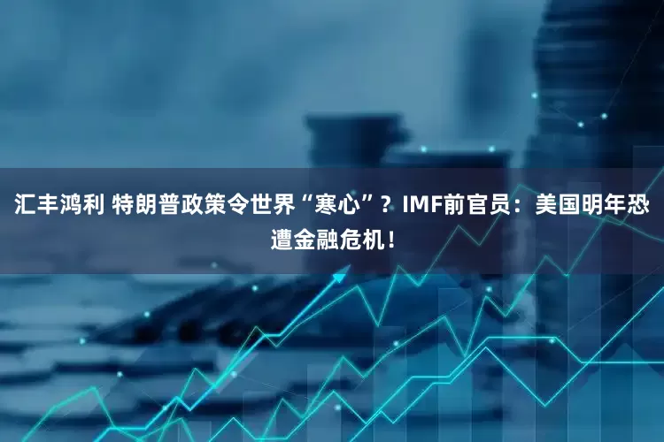 汇丰鸿利 特朗普政策令世界“寒心”？IMF前官员：美国明年恐遭金融危机！