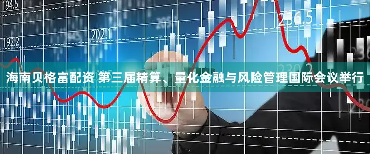 海南贝格富配资 第三届精算、量化金融与风险管理国际会议举行