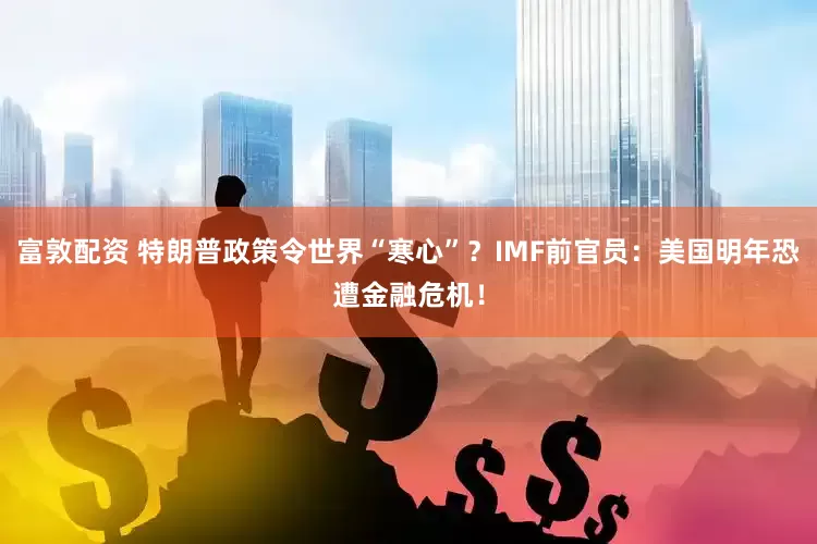富敦配资 特朗普政策令世界“寒心”？IMF前官员：美国明年恐遭金融危机！