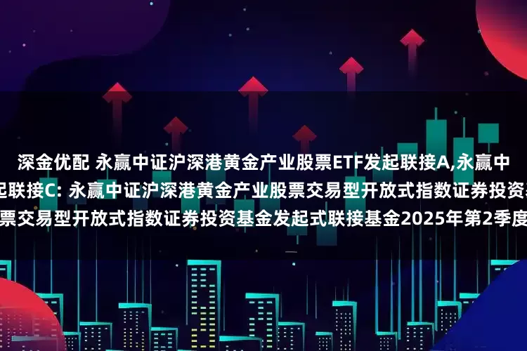 深金优配 永赢中证沪深港黄金产业股票ETF发起联接A,永赢中证沪深港黄金产业股票ETF发起联接C: 永赢中证沪深港黄金产业股票交易型开放式指数证券投资基金发起式联接基金2025年第2季度报告