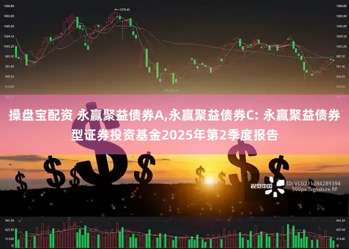 操盘宝配资 永赢聚益债券A,永赢聚益债券C: 永赢聚益债券型证券投资基金2025年第2季度报告