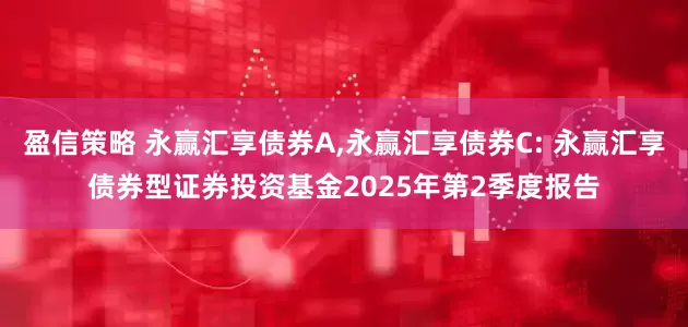 盈信策略 永赢汇享债券A,永赢汇享债券C: 永赢汇享债券型证券投资基金2025年第2季度报告