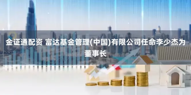 金证通配资 富达基金管理(中国)有限公司任命李少杰为董事长
