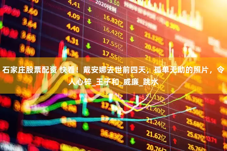石家庄股票配资 快看！戴安娜去世前四天，孤单无助的照片，令人心碎_王子和_威廉_跳水