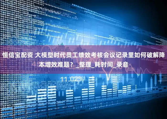 恒信宝配资 大模型时代员工绩效考核会议记录里如何破解降本增效难题？_整理_耗时间_录音