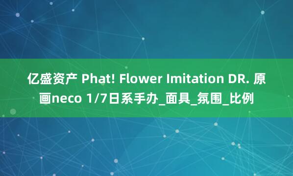 亿盛资产 Phat! Flower Imitation DR. 原画neco 1/7日系手办_面具_氛围_比例