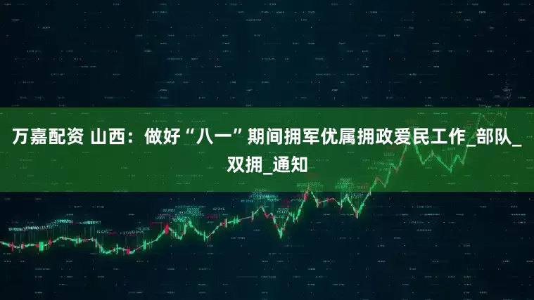 万嘉配资 山西：做好“八一”期间拥军优属拥政爱民工作_部队_双拥_通知