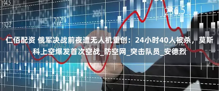 仁佰配资 俄军决战前夜遭无人机重创：24小时40人被杀，莫斯科上空爆发首次空战_防空网_突击队员_安德烈