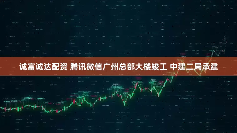 诚富诚达配资 腾讯微信广州总部大楼竣工 中建二局承建