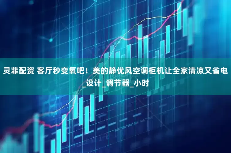 灵菲配资 客厅秒变氧吧！美的静优风空调柜机让全家清凉又省电_设计_调节器_小时