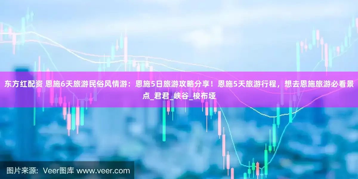东方红配资 恩施6天旅游民俗风情游：恩施5日旅游攻略分享！恩施5天旅游行程，想去恩施旅游必看景点_君君_峡谷_梭布垭