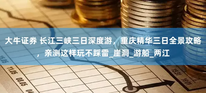 大牛证券 长江三峡三日深度游，重庆精华三日全景攻略，亲测这样玩不踩雷_崖洞_游船_两江