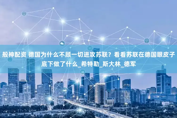 般神配资 德国为什么不顾一切进攻苏联？看看苏联在德国眼皮子底下做了什么_希特勒_斯大林_德军