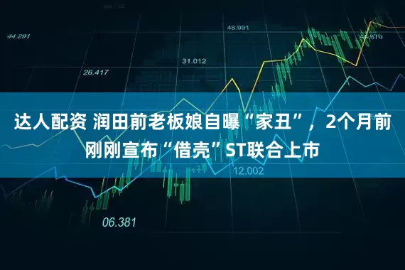 达人配资 润田前老板娘自曝“家丑”，2个月前刚刚宣布“借壳”ST联合上市