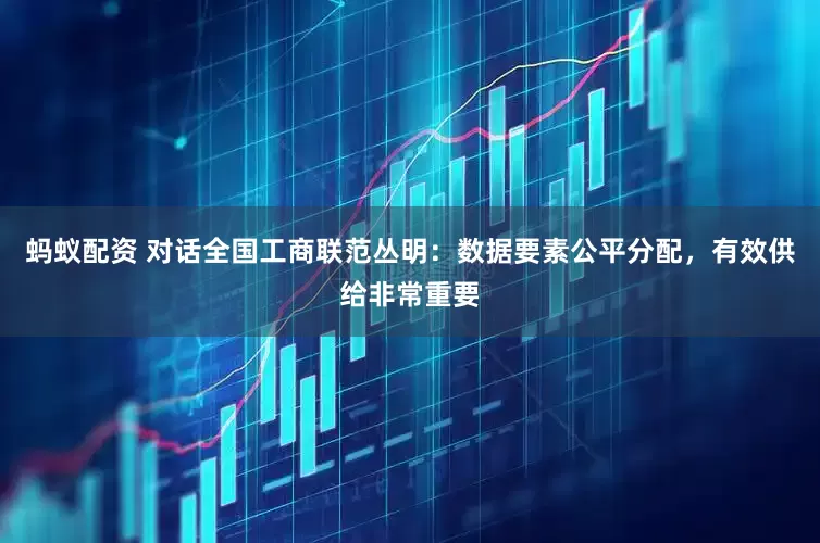 蚂蚁配资 对话全国工商联范丛明：数据要素公平分配，有效供给非常重要