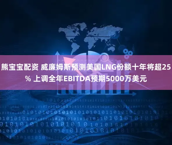 熊宝宝配资 威廉姆斯预测美国LNG份额十年将超25% 上调全年EBITDA预期5000万美元