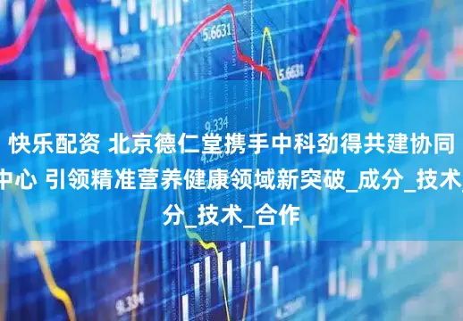 快乐配资 北京德仁堂携手中科劲得共建协同创新中心 引领精准营养健康领域新突破_成分_技术_合作