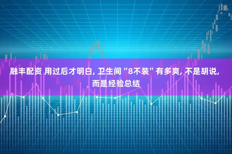 融丰配资 用过后才明白, 卫生间“8不装”有多爽, 不是胡说, 而是经验总结