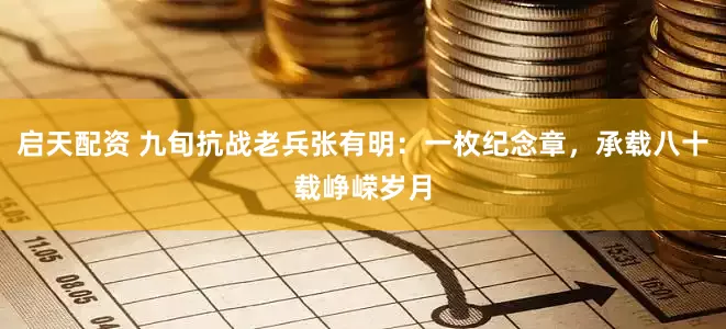 启天配资 九旬抗战老兵张有明：一枚纪念章，承载八十载峥嵘岁月