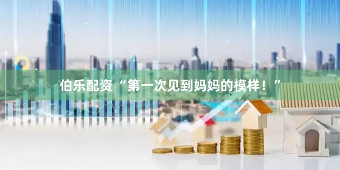 伯乐配资 “第一次见到妈妈的模样！”