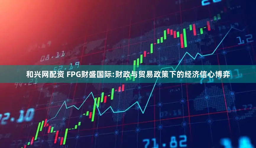 和兴网配资 FPG财盛国际:财政与贸易政策下的经济信心博弈