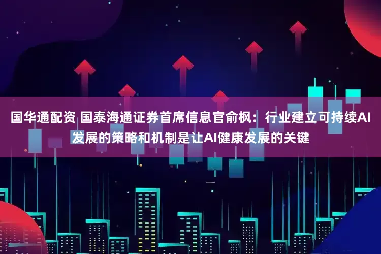国华通配资 国泰海通证券首席信息官俞枫：行业建立可持续AI发展的策略和机制是让AI健康发展的关键